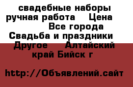 свадебные наборы(ручная работа) › Цена ­ 1 200 - Все города Свадьба и праздники » Другое   . Алтайский край,Бийск г.